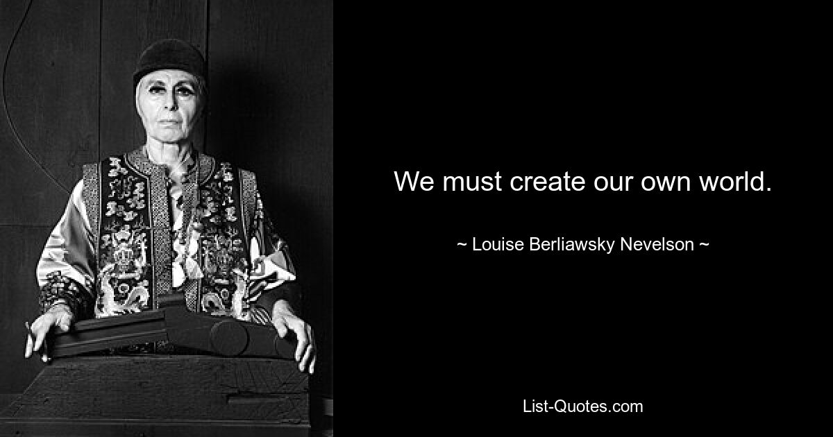 We must create our own world. — © Louise Berliawsky Nevelson