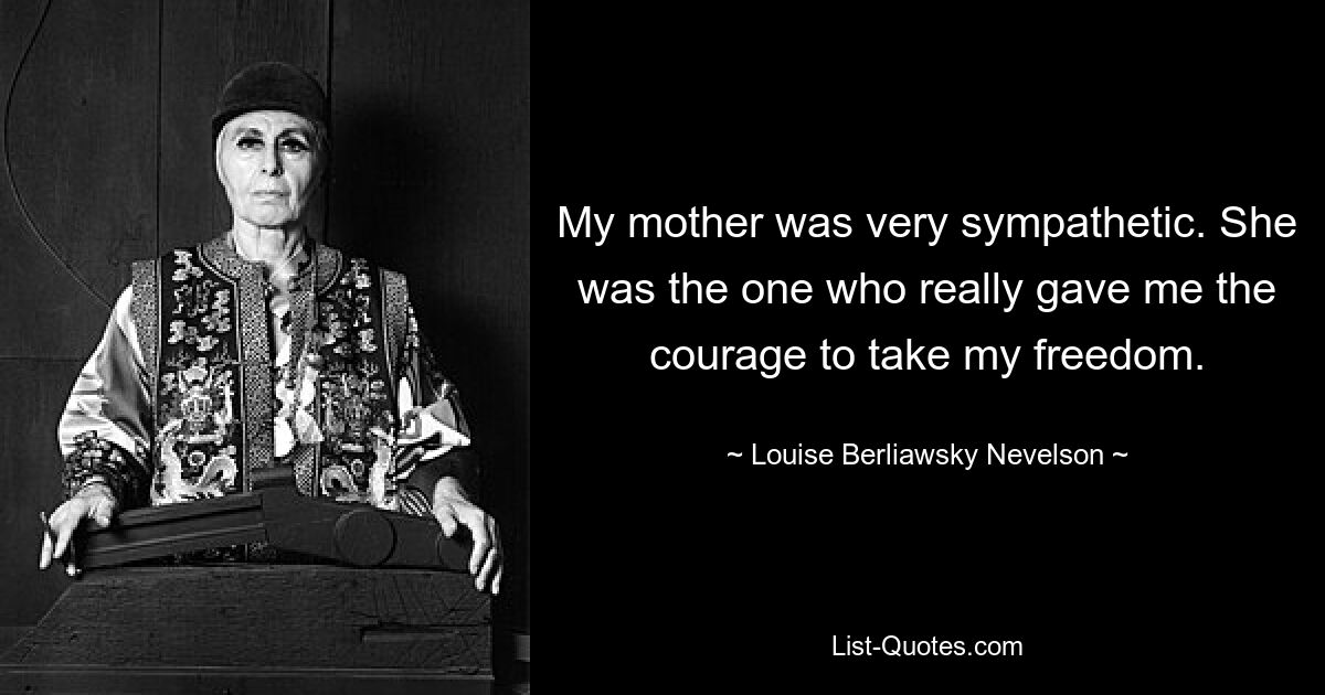 Моя мать очень сочувствовала. Именно она действительно дала мне смелость обрести свободу. — © Луиза Берлявски Невельсон