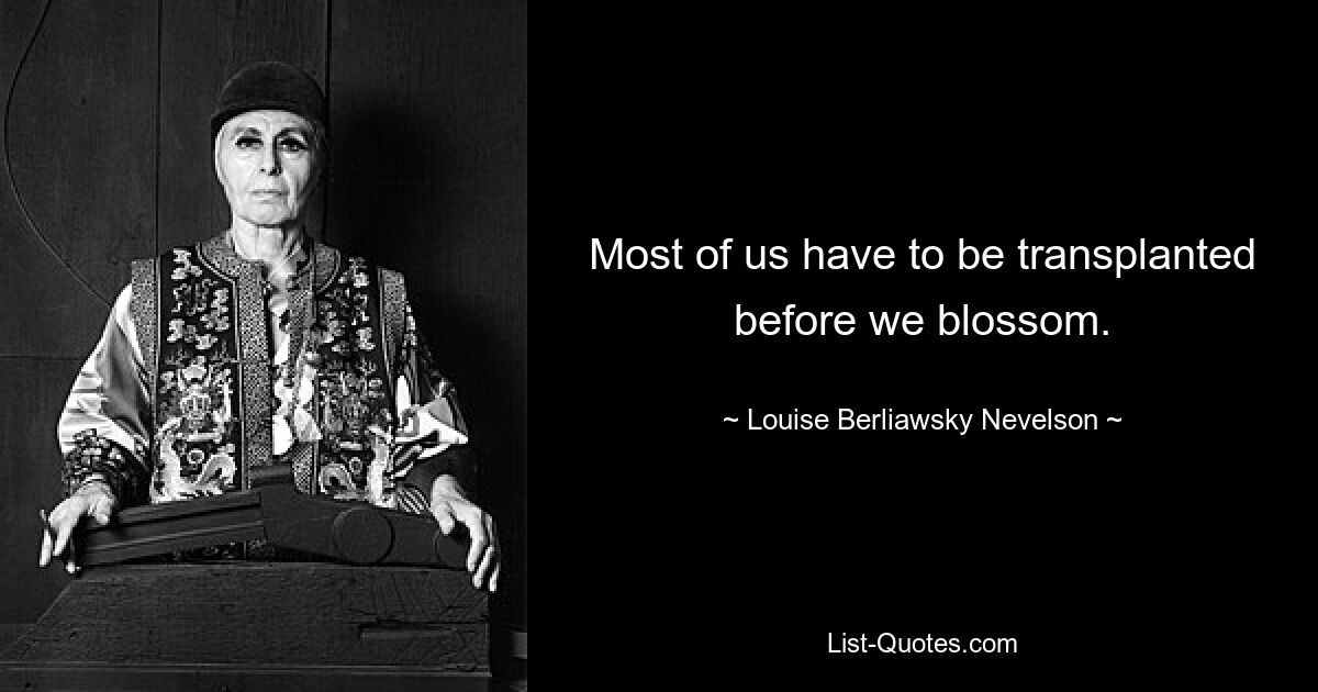 Most of us have to be transplanted before we blossom. — © Louise Berliawsky Nevelson