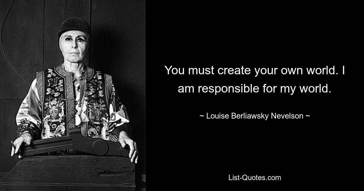 You must create your own world. I am responsible for my world. — © Louise Berliawsky Nevelson