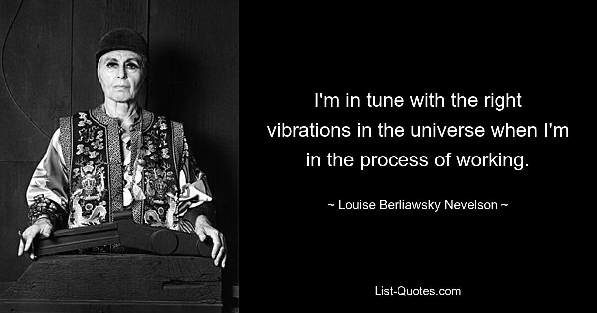 I'm in tune with the right vibrations in the universe when I'm in the process of working. — © Louise Berliawsky Nevelson