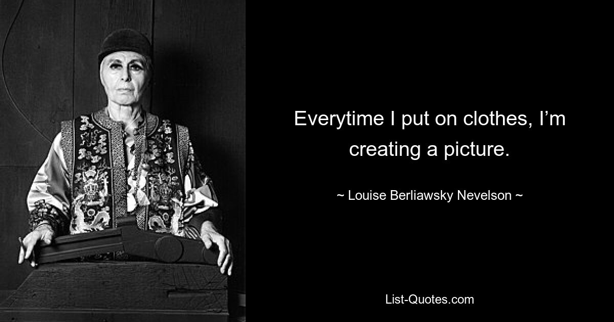 Everytime I put on clothes, I’m creating a picture. — © Louise Berliawsky Nevelson