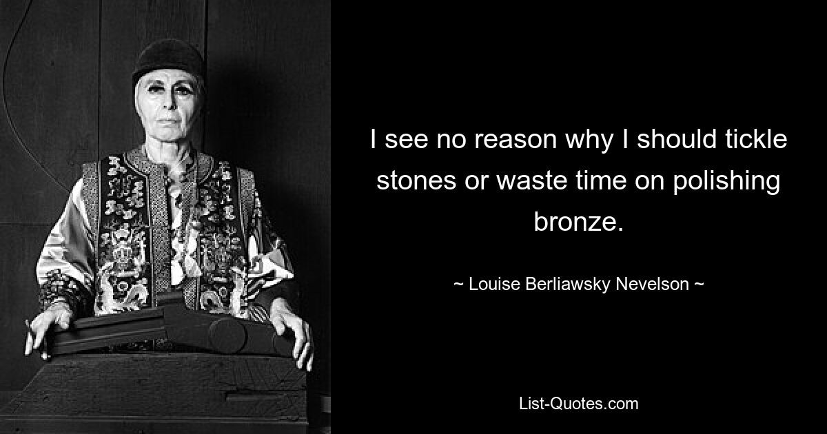 Ich sehe keinen Grund, warum ich Steine ​​kitzeln oder Zeit mit dem Polieren von Bronze verschwenden sollte. — © Louise Berliawsky Nevelson