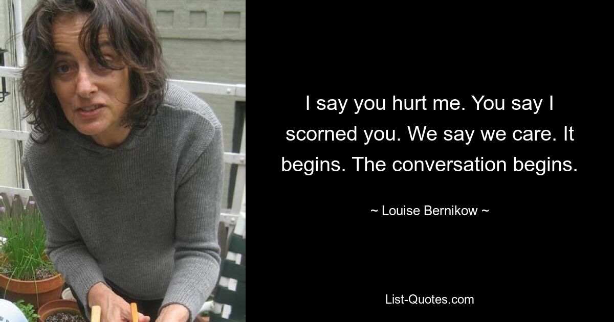 I say you hurt me. You say I scorned you. We say we care. It begins. The conversation begins. — © Louise Bernikow