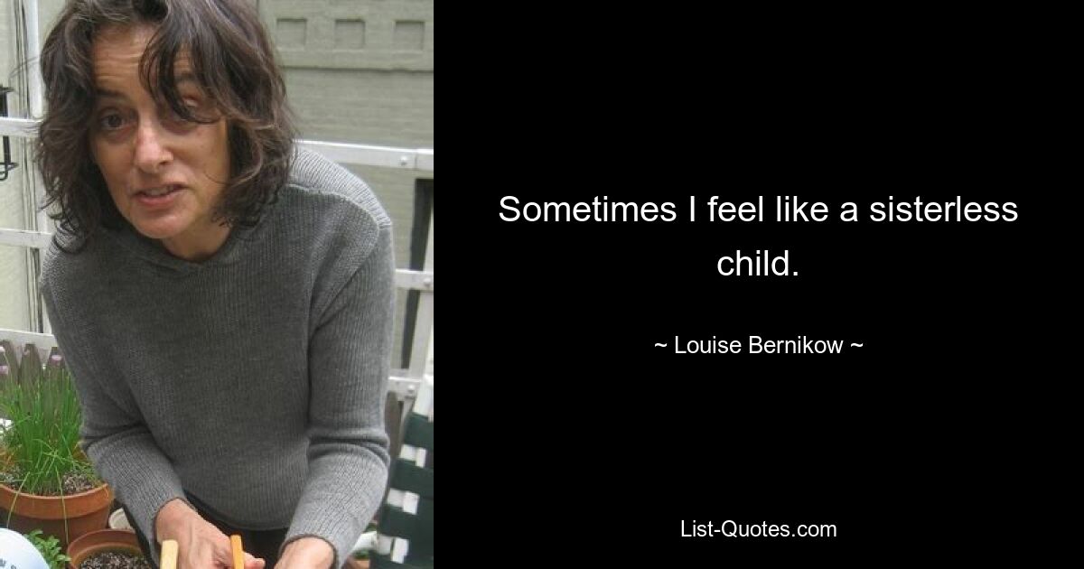 Sometimes I feel like a sisterless child. — © Louise Bernikow