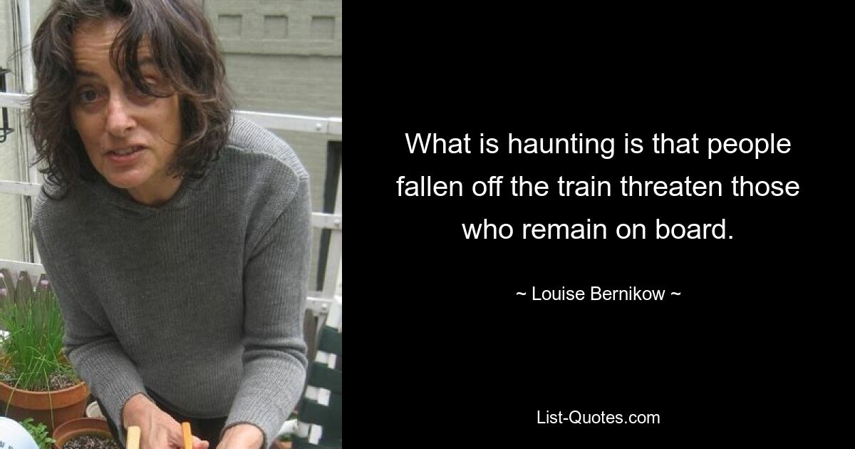 What is haunting is that people fallen off the train threaten those who remain on board. — © Louise Bernikow