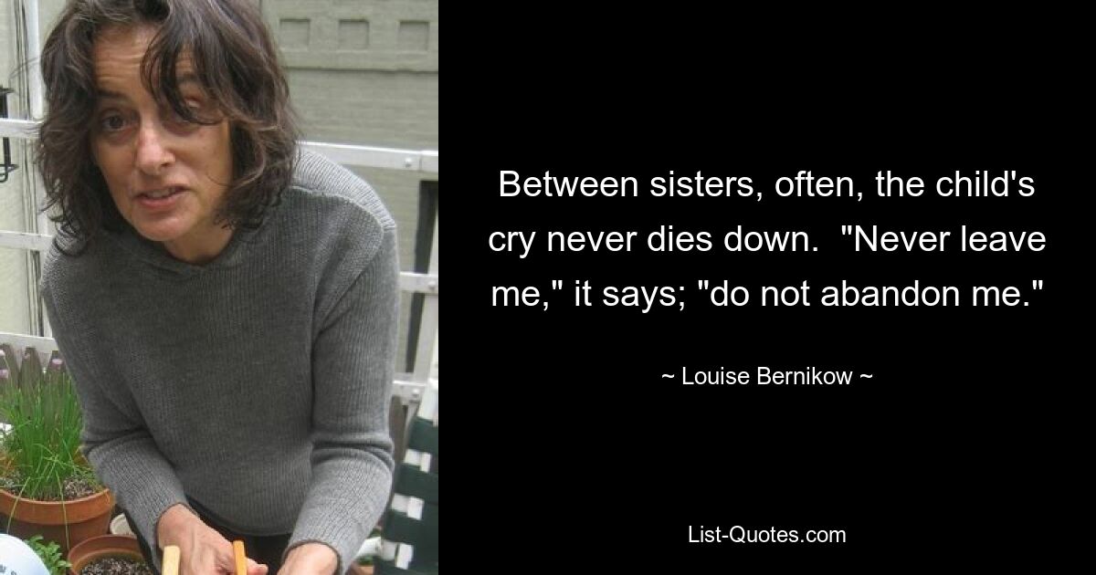 Between sisters, often, the child's cry never dies down.  "Never leave me," it says; "do not abandon me." — © Louise Bernikow