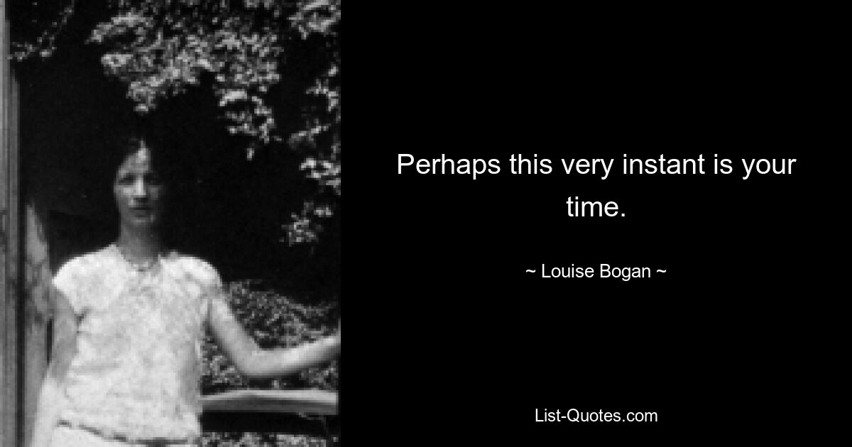 Perhaps this very instant is your time. — © Louise Bogan