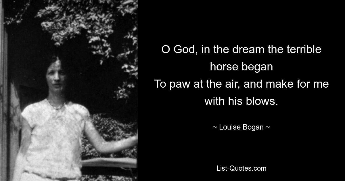 O God, in the dream the terrible horse began
To paw at the air, and make for me with his blows. — © Louise Bogan