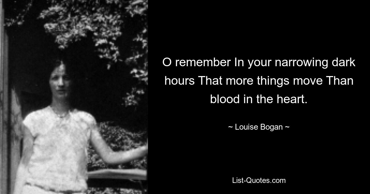 O remember In your narrowing dark hours That more things move Than blood in the heart. — © Louise Bogan