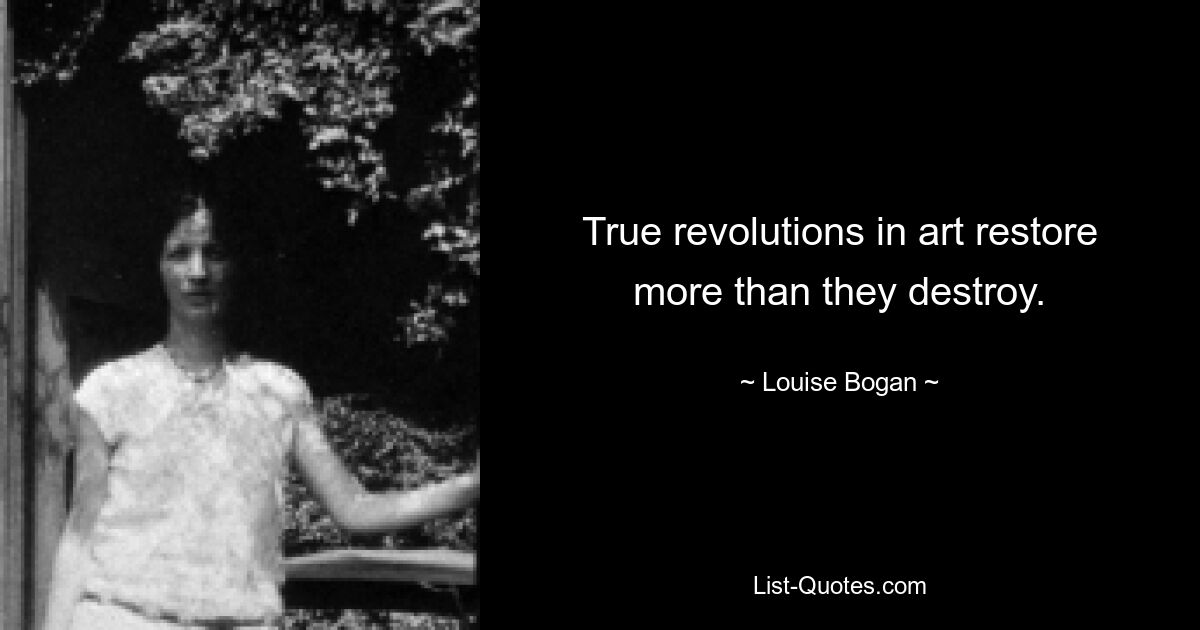 True revolutions in art restore more than they destroy. — © Louise Bogan