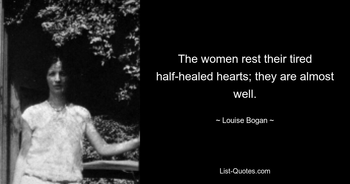 The women rest their tired half-healed hearts; they are almost
well. — © Louise Bogan