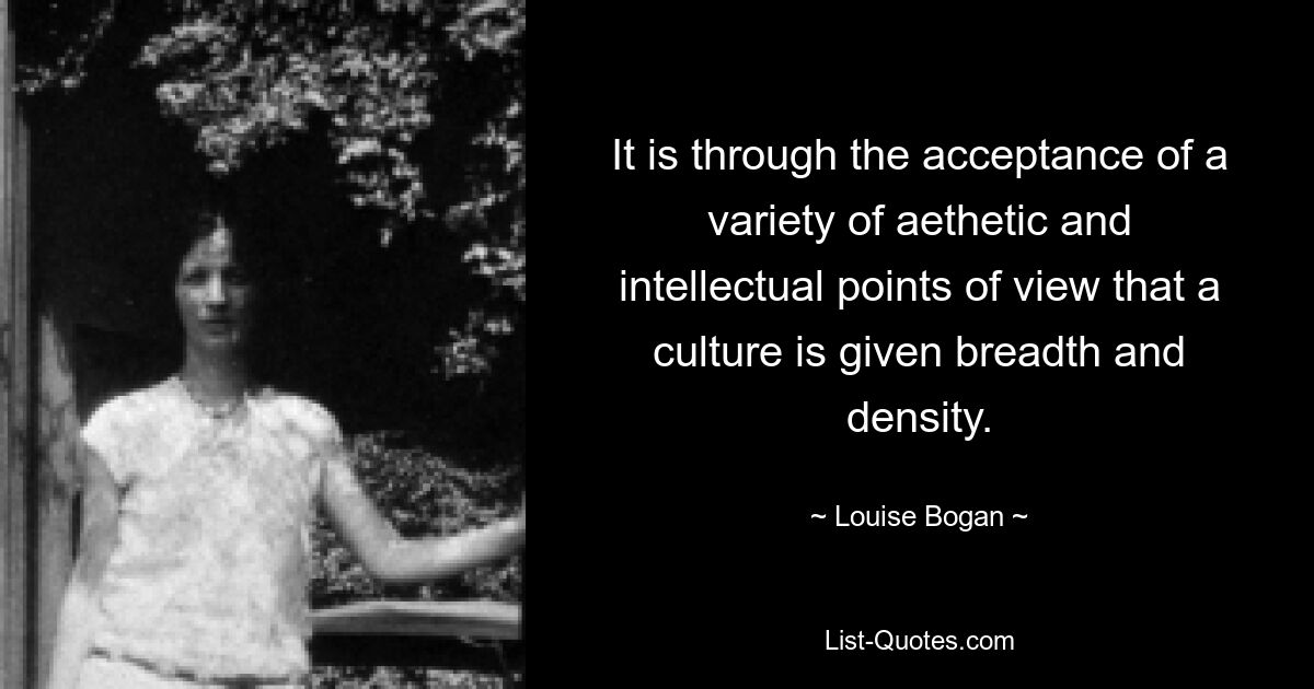 It is through the acceptance of a variety of aethetic and intellectual points of view that a culture is given breadth and density. — © Louise Bogan