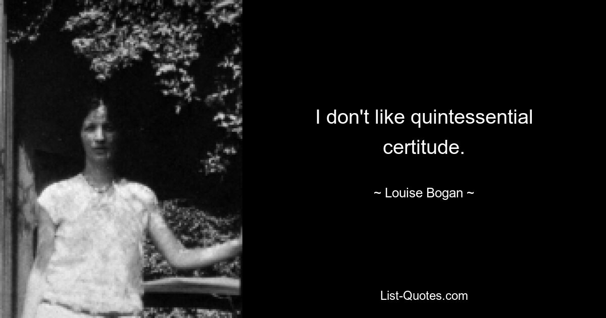 I don't like quintessential certitude. — © Louise Bogan