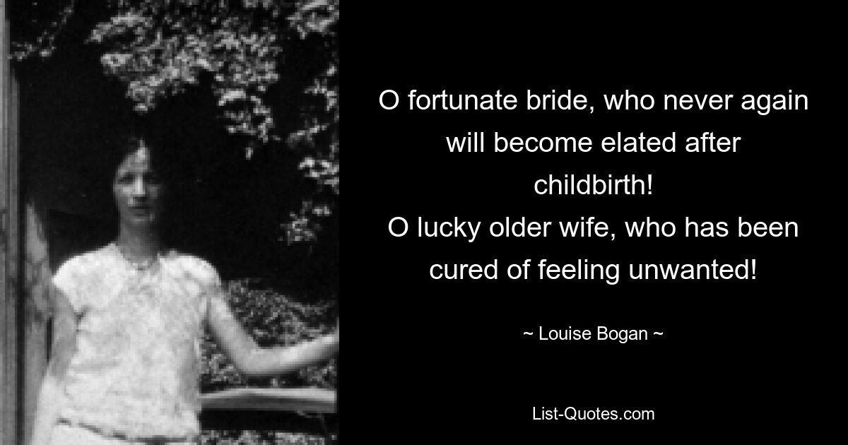 O fortunate bride, who never again will become elated after
childbirth!
O lucky older wife, who has been cured of feeling unwanted! — © Louise Bogan