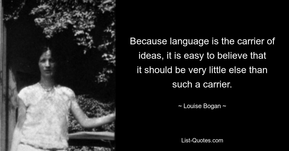 Because language is the carrier of ideas, it is easy to believe that it should be very little else than such a carrier. — © Louise Bogan