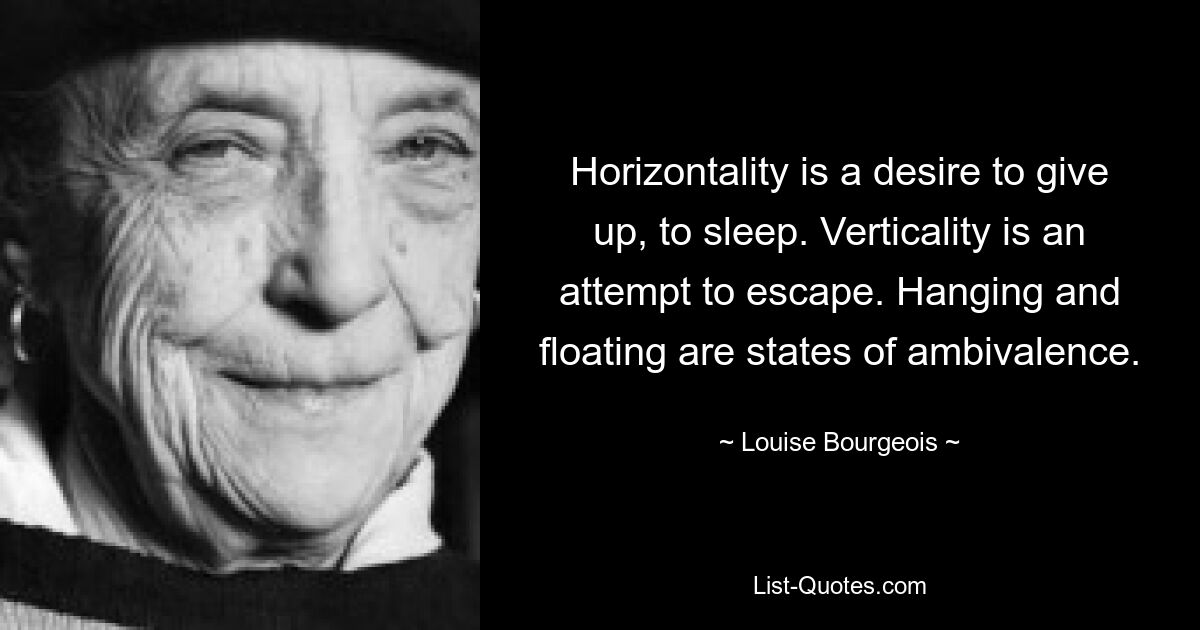 Horizontality is a desire to give up, to sleep. Verticality is an attempt to escape. Hanging and floating are states of ambivalence. — © Louise Bourgeois