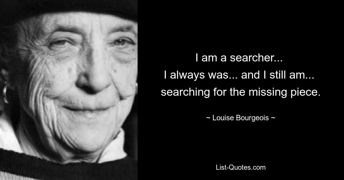 I am a searcher... 
I always was... and I still am... 
searching for the missing piece. — © Louise Bourgeois