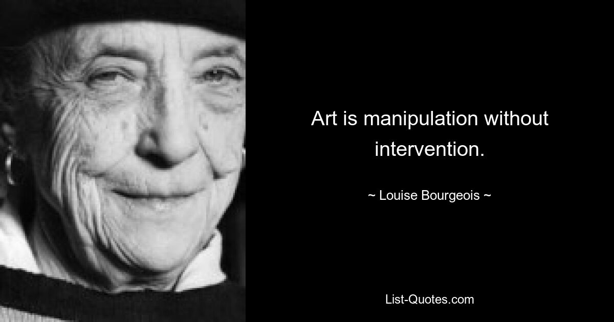 Art is manipulation without intervention. — © Louise Bourgeois