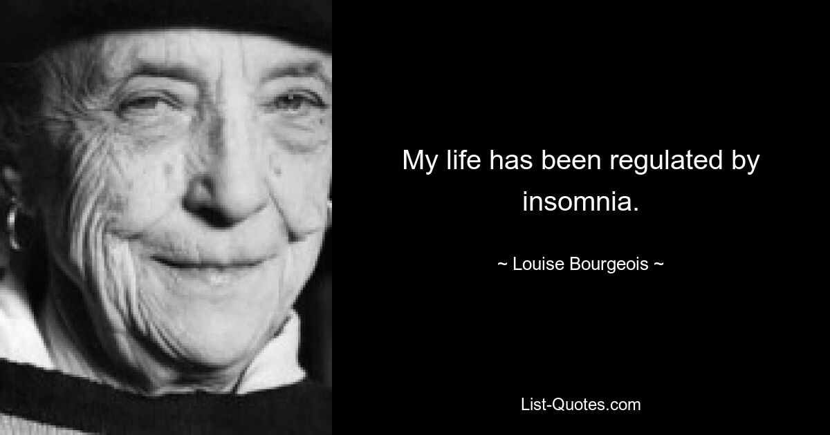 My life has been regulated by insomnia. — © Louise Bourgeois