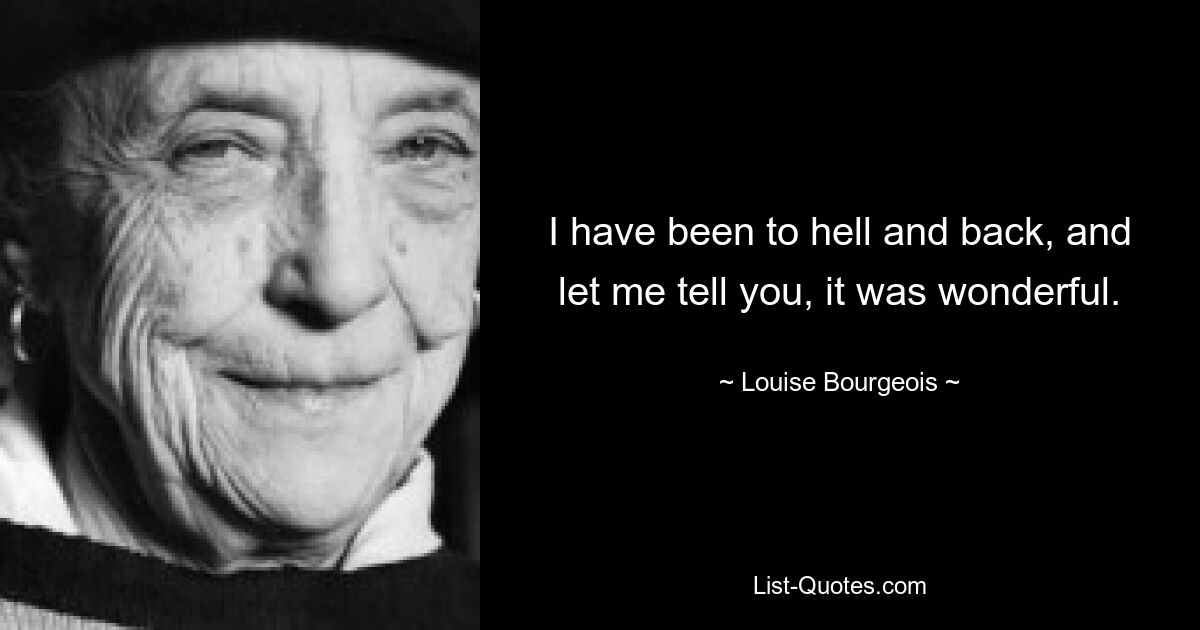 I have been to hell and back, and let me tell you, it was wonderful. — © Louise Bourgeois