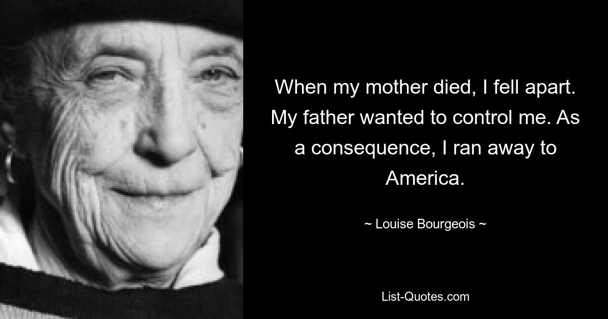 When my mother died, I fell apart. My father wanted to control me. As a consequence, I ran away to America. — © Louise Bourgeois