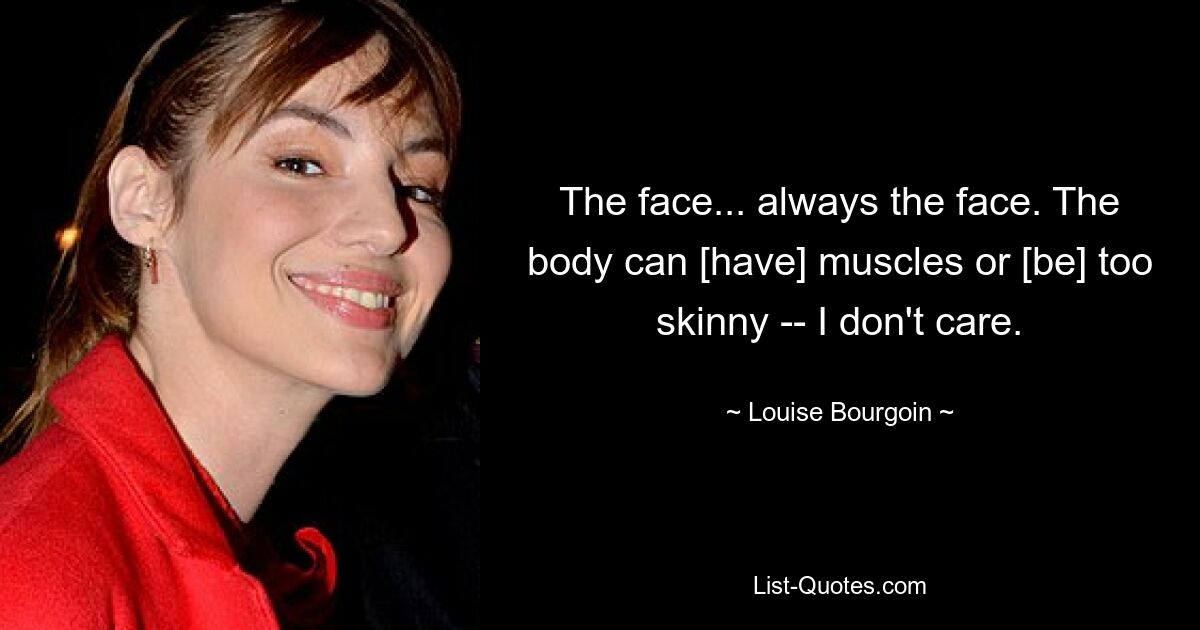 The face... always the face. The body can [have] muscles or [be] too skinny -- I don't care. — © Louise Bourgoin