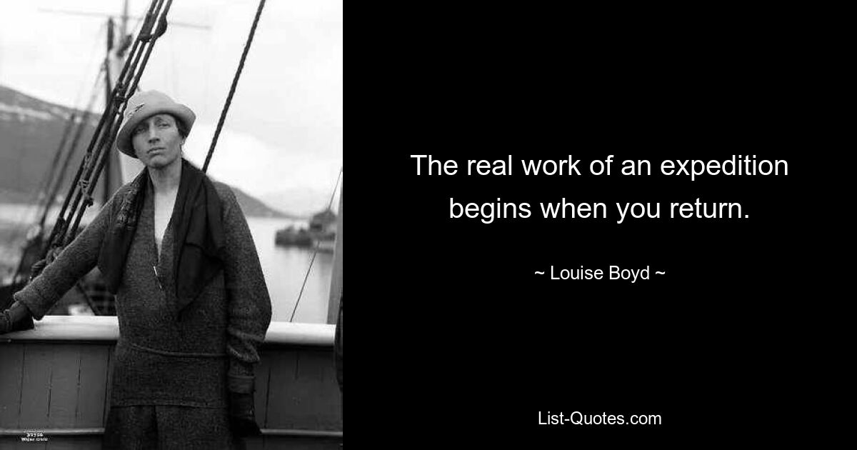 The real work of an expedition begins when you return. — © Louise Boyd