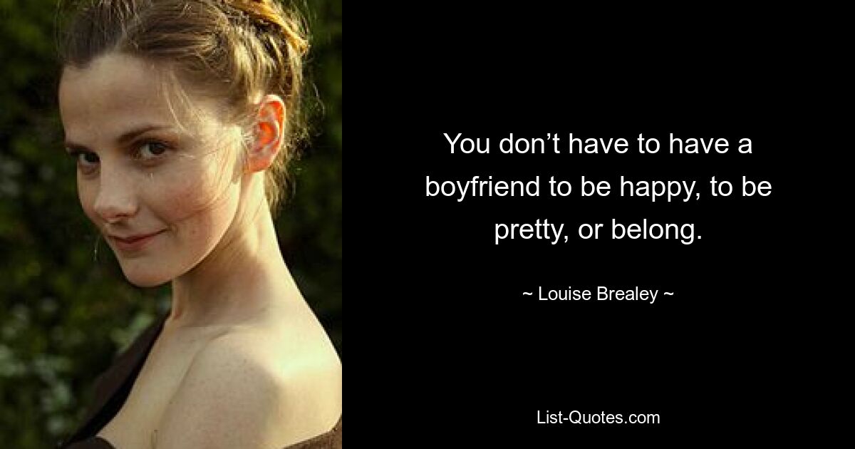 You don’t have to have a boyfriend to be happy, to be pretty, or belong. — © Louise Brealey