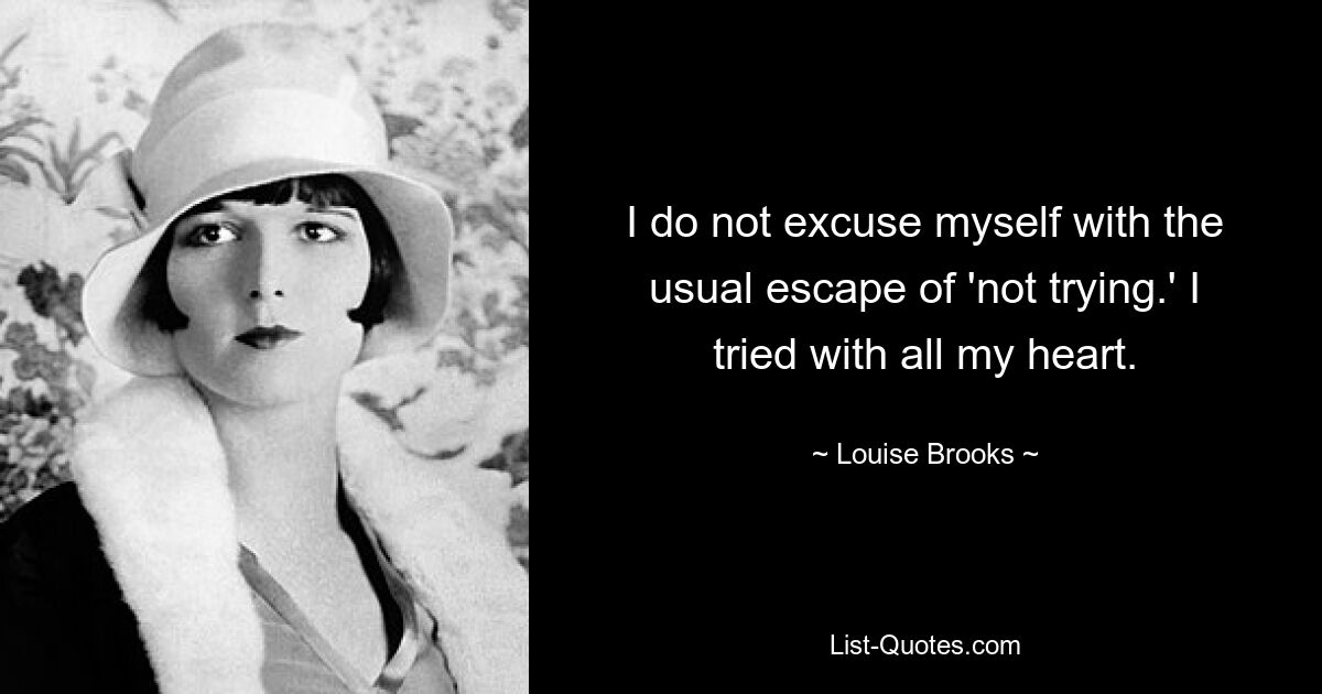 I do not excuse myself with the usual escape of 'not trying.' I tried with all my heart. — © Louise Brooks