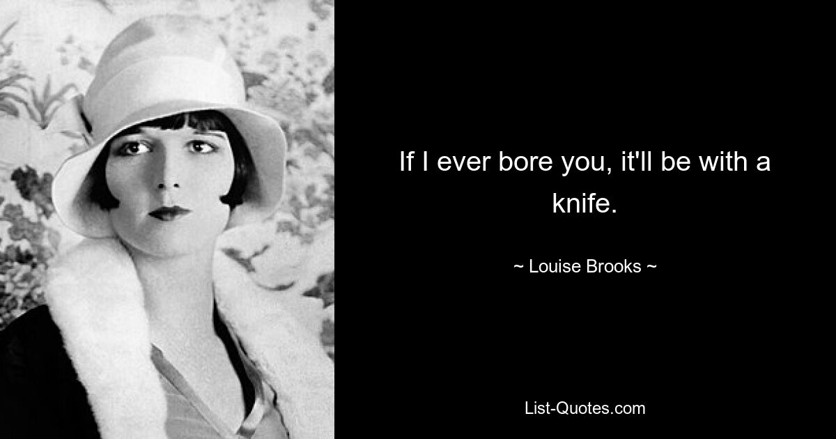 If I ever bore you, it'll be with a knife. — © Louise Brooks