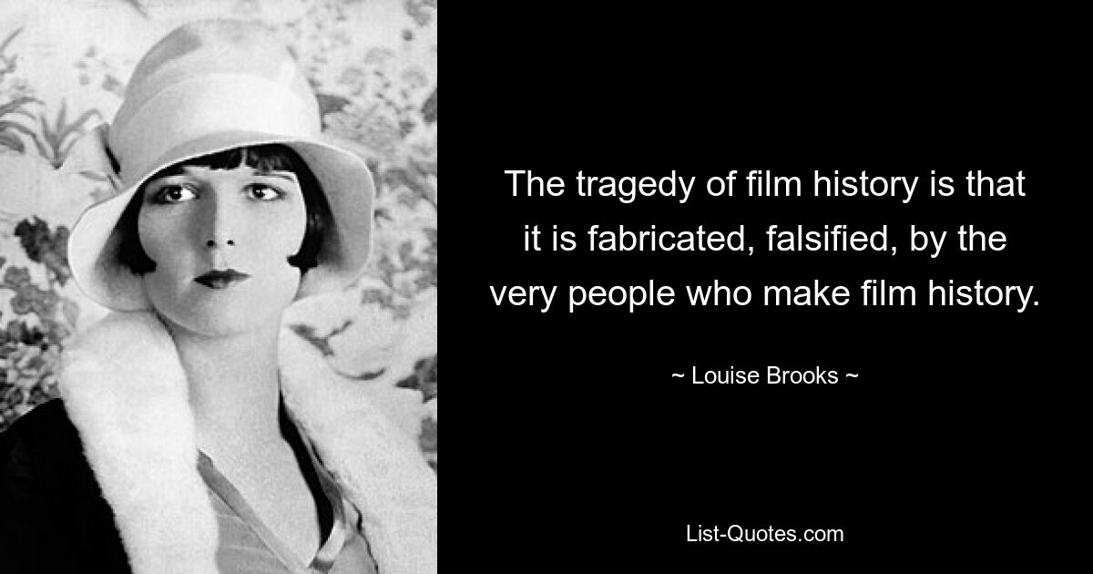 The tragedy of film history is that it is fabricated, falsified, by the very people who make film history. — © Louise Brooks