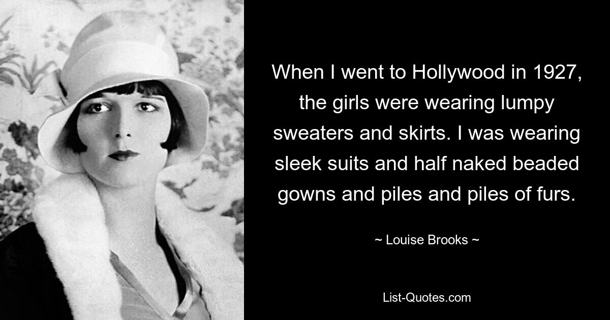 Als ich 1927 nach Hollywood ging, trugen die Mädchen bauschige Pullover und Röcke. Ich trug elegante Anzüge und halbnackte, perlenbesetzte Kleider und haufenweise Pelze. — © Louise Brooks 