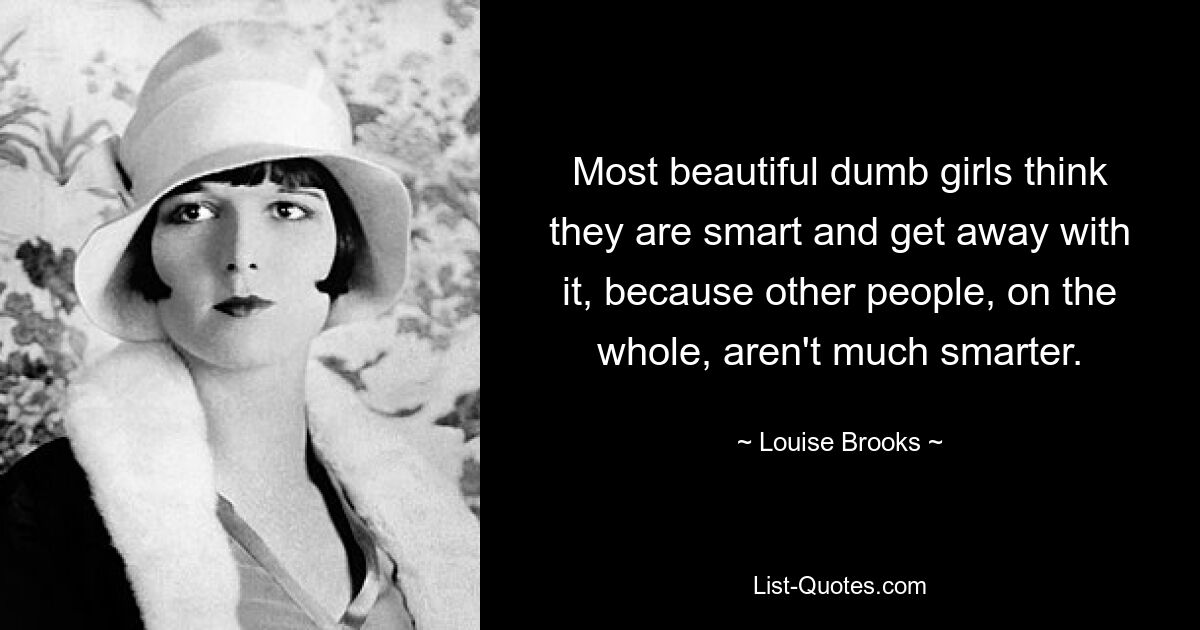 Most beautiful dumb girls think they are smart and get away with it, because other people, on the whole, aren't much smarter. — © Louise Brooks