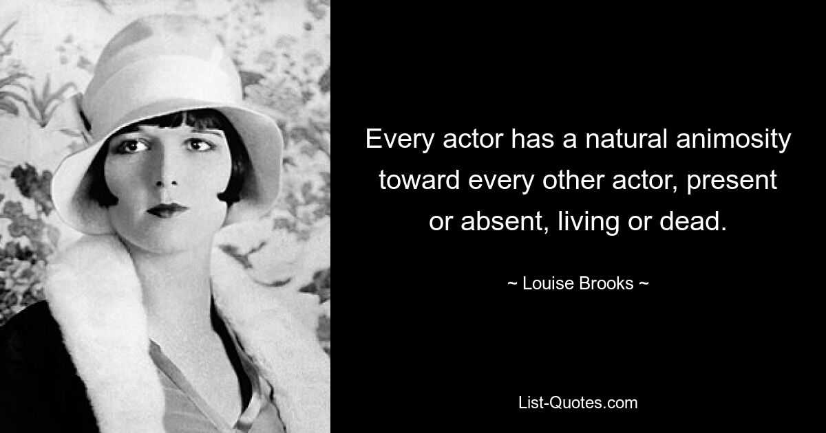 Every actor has a natural animosity toward every other actor, present or absent, living or dead. — © Louise Brooks