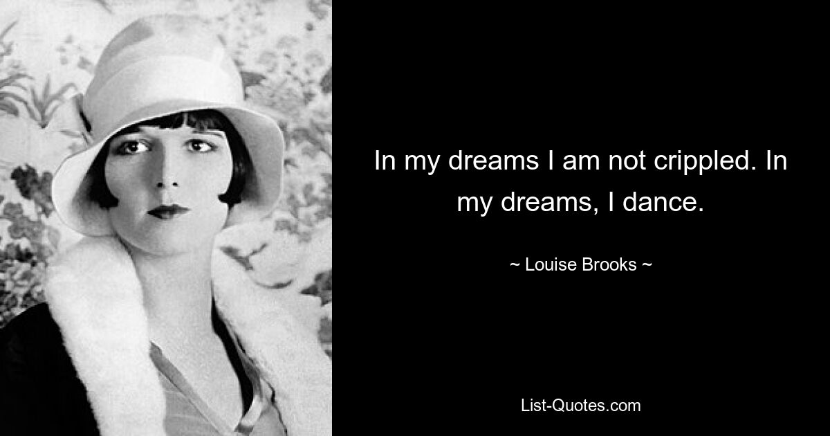 In my dreams I am not crippled. In my dreams, I dance. — © Louise Brooks