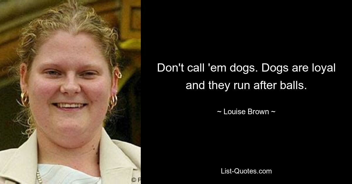 Don't call 'em dogs. Dogs are loyal and they run after balls. — © Louise Brown