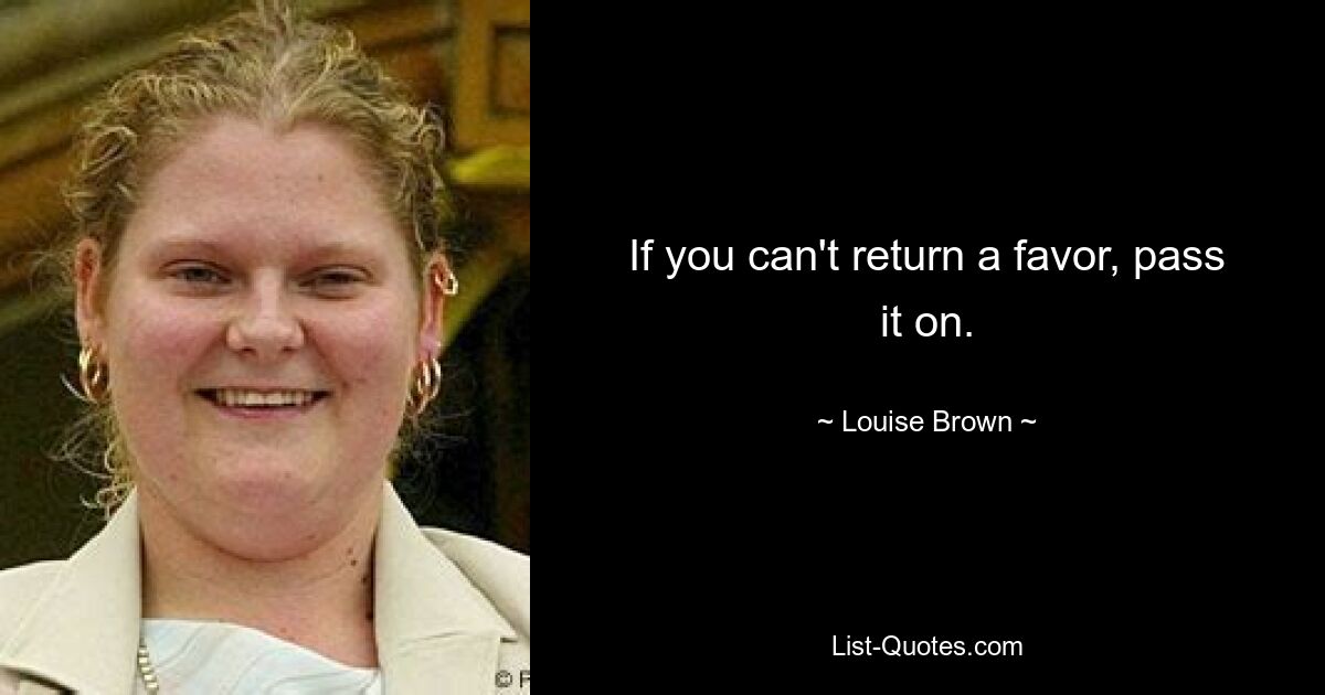 If you can't return a favor, pass it on. — © Louise Brown