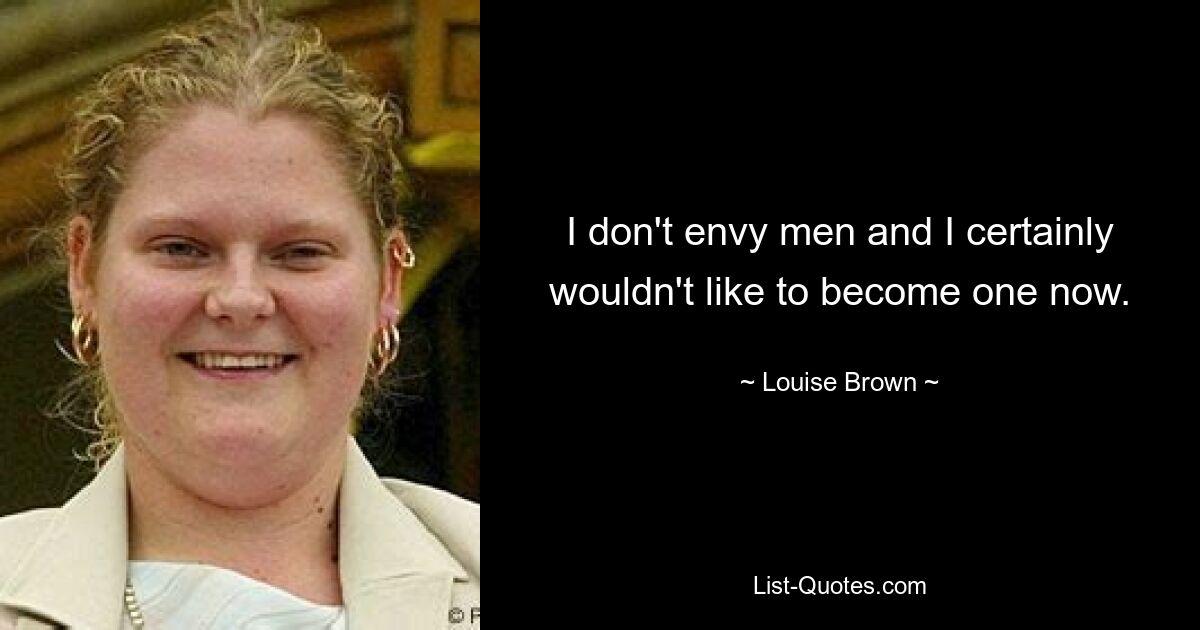 I don't envy men and I certainly wouldn't like to become one now. — © Louise Brown