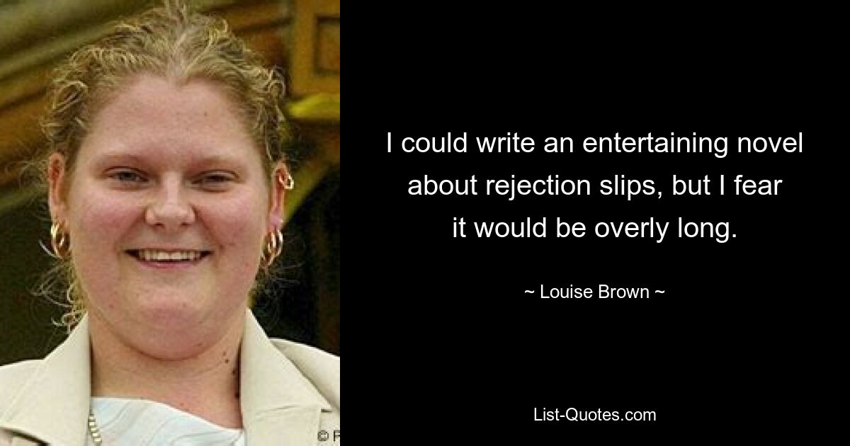 I could write an entertaining novel about rejection slips, but I fear it would be overly long. — © Louise Brown