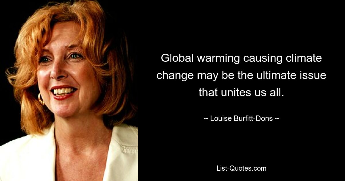 Global warming causing climate change may be the ultimate issue that unites us all. — © Louise Burfitt-Dons