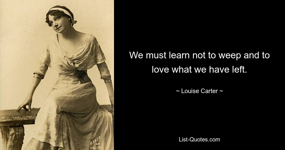 We must learn not to weep and to love what we have left. — © Louise Carter