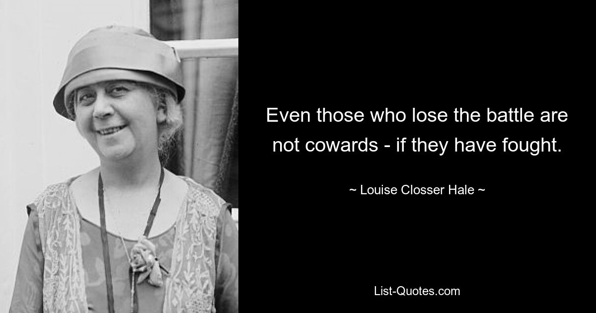 Even those who lose the battle are not cowards - if they have fought. — © Louise Closser Hale