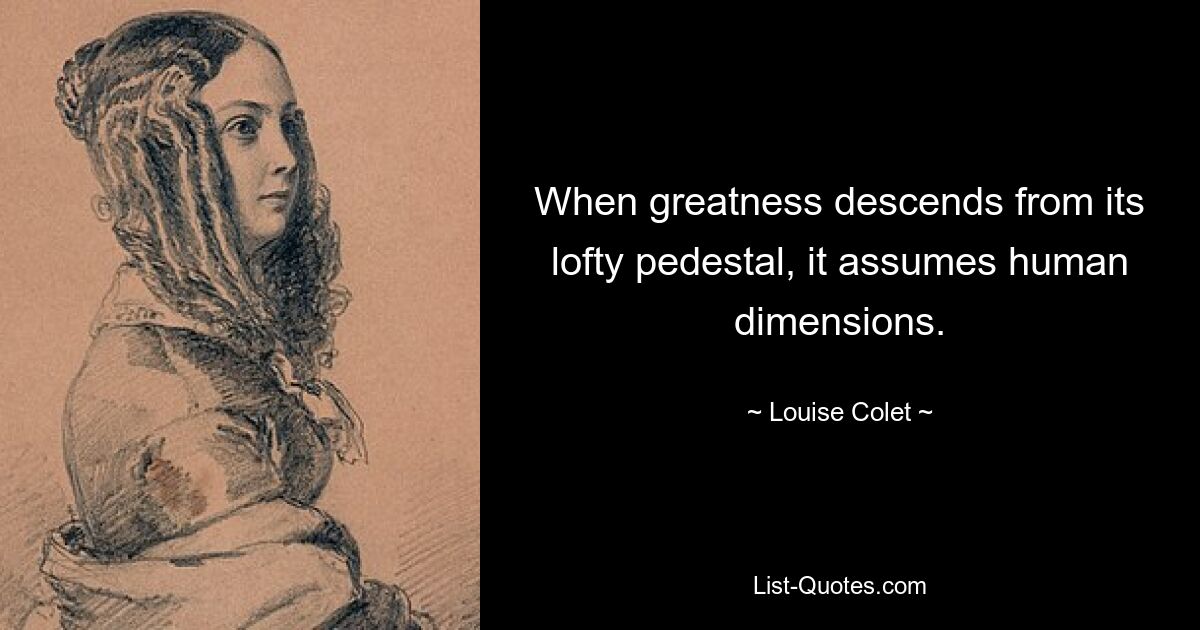 When greatness descends from its lofty pedestal, it assumes human dimensions. — © Louise Colet