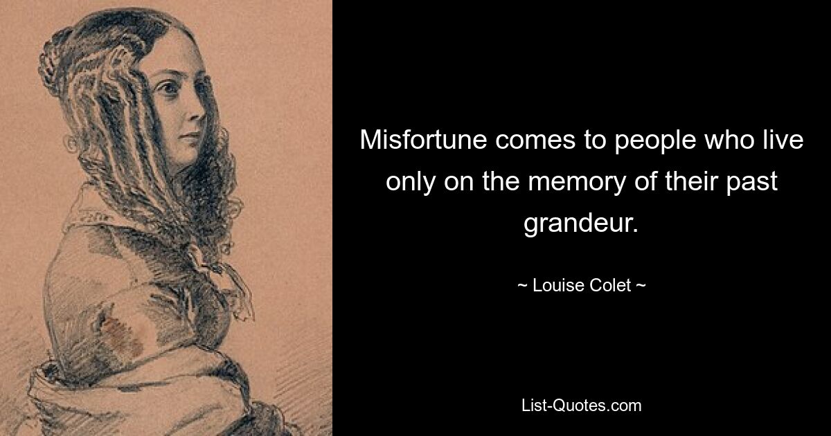 Misfortune comes to people who live only on the memory of their past grandeur. — © Louise Colet