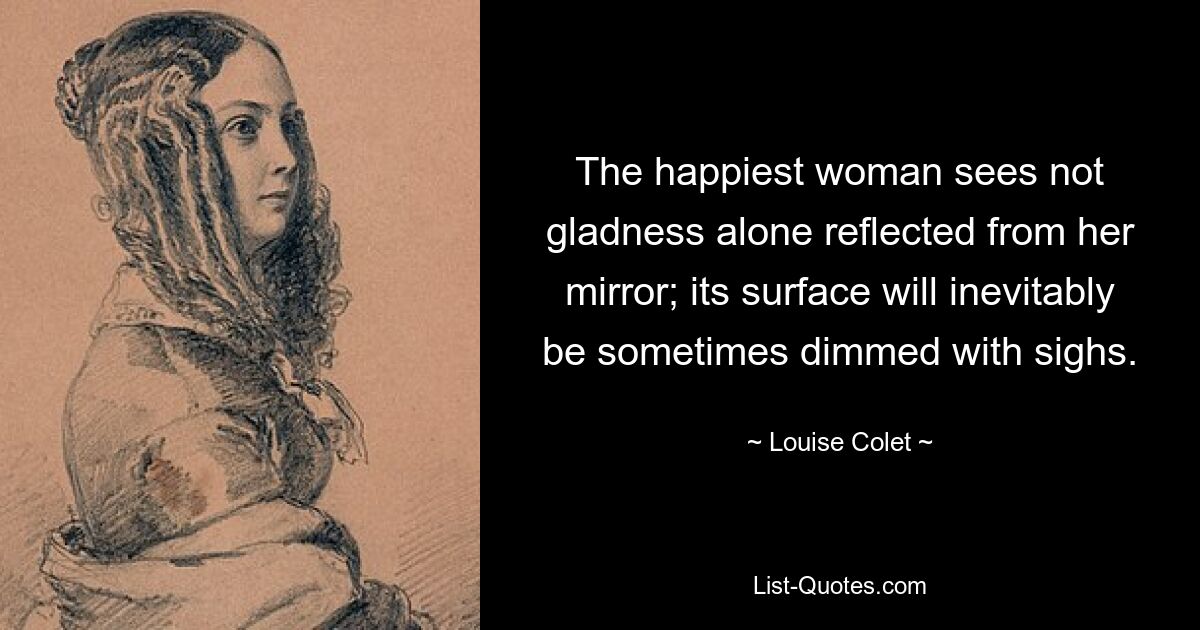 The happiest woman sees not gladness alone reflected from her mirror; its surface will inevitably be sometimes dimmed with sighs. — © Louise Colet