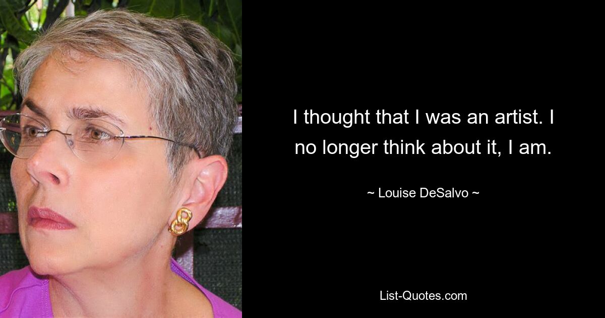 I thought that I was an artist. I no longer think about it, I am. — © Louise DeSalvo