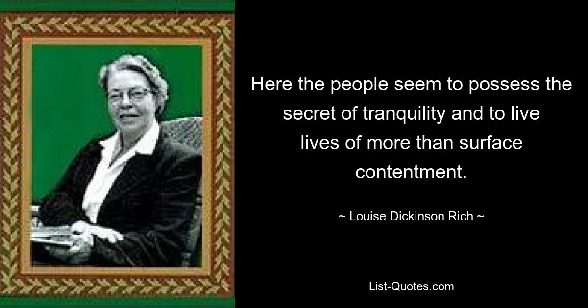 Here the people seem to possess the secret of tranquility and to live lives of more than surface contentment. — © Louise Dickinson Rich