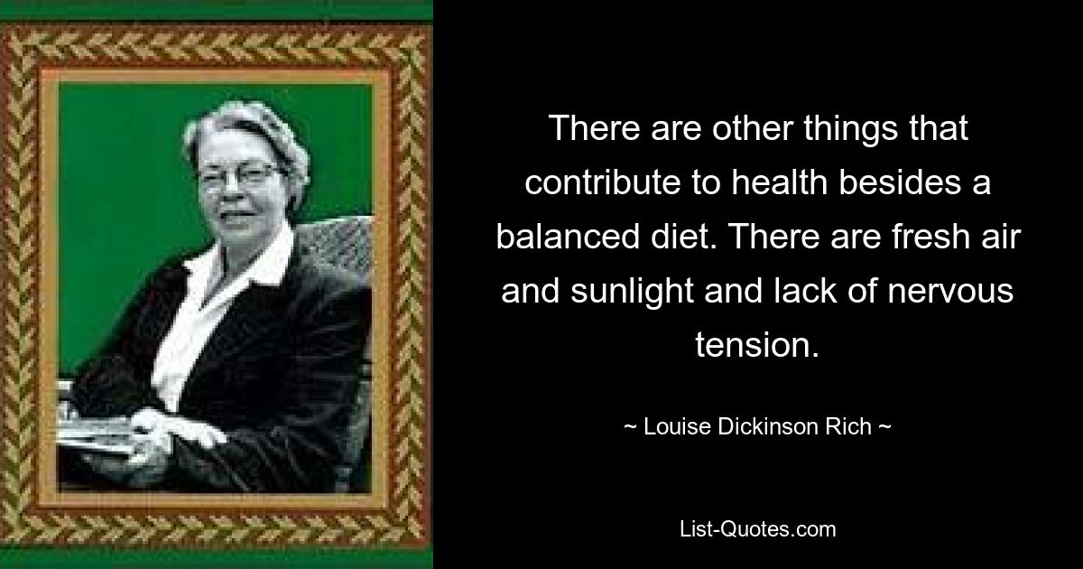 There are other things that contribute to health besides a balanced diet. There are fresh air and sunlight and lack of nervous tension. — © Louise Dickinson Rich