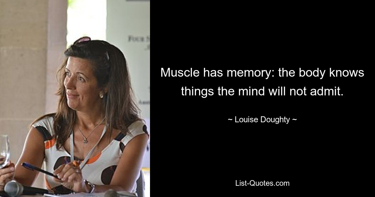 Muscle has memory: the body knows things the mind will not admit. — © Louise Doughty